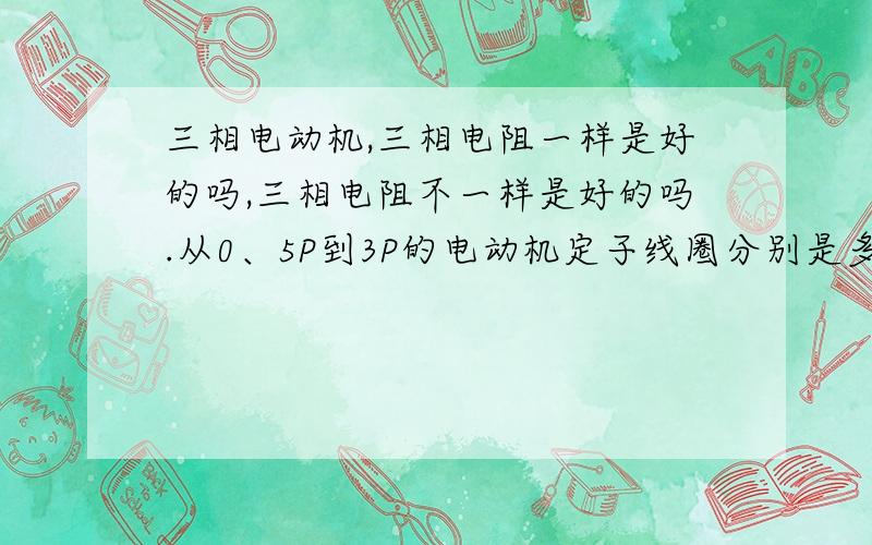 三相电动机,三相电阻一样是好的吗,三相电阻不一样是好的吗.从0、5P到3P的电动机定子线圈分别是多少圈