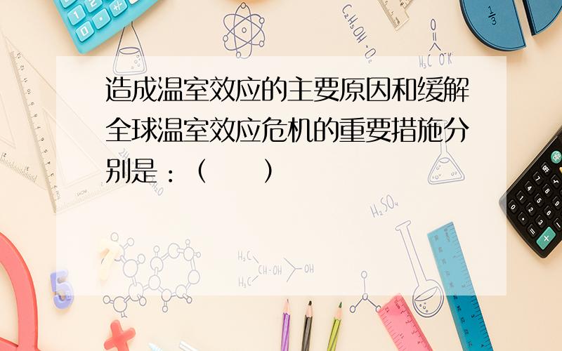 造成温室效应的主要原因和缓解全球温室效应危机的重要措施分别是：（　　）