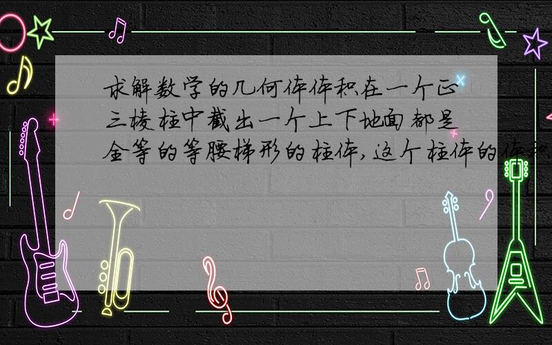 求解数学的几何体体积在一个正三棱柱中截出一个上下地面都是全等的等腰梯形的柱体,这个柱体的体积为什么用V=SH1（此处S指