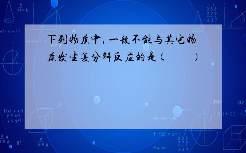 下列物质中，一般不能与其它物质发生复分解反应的是（　　）