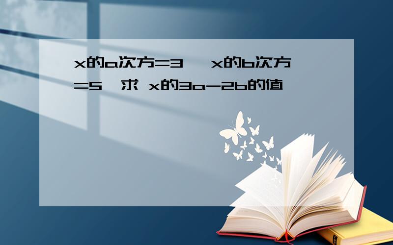 x的a次方=3 ,x的b次方=5,求 x的3a-2b的值