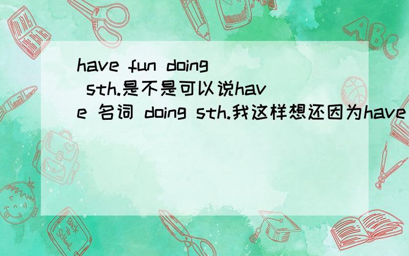 have fun doing sth.是不是可以说have 名词 doing sth.我这样想还因为have time