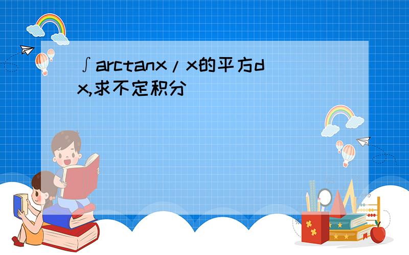 ∫arctanx/x的平方dx,求不定积分