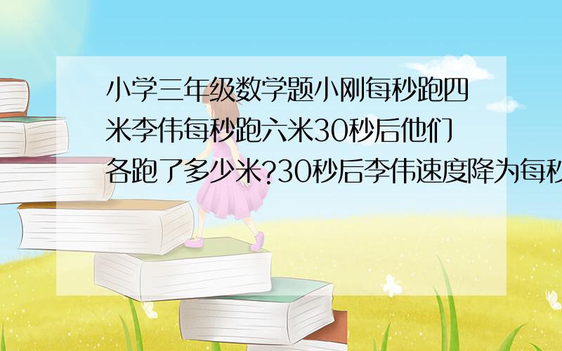 小学三年级数学题小刚每秒跑四米李伟每秒跑六米30秒后他们各跑了多少米?30秒后李伟速度降为每秒2米小刚再