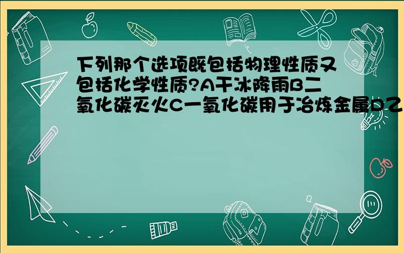 下列那个选项既包括物理性质又包括化学性质?A干冰降雨B二氧化碳灭火C一氧化碳用于冶炼金属D乙醇用于燃料