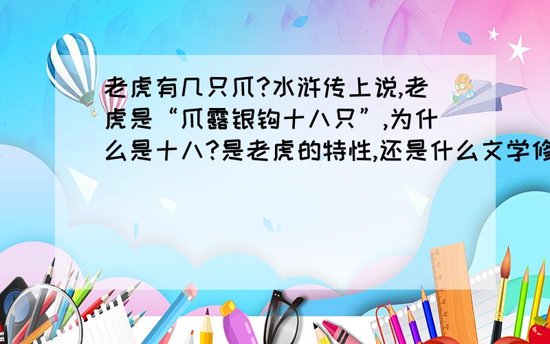 老虎有几只爪?水浒传上说,老虎是“爪露银钩十八只”,为什么是十八?是老虎的特性,还是什么文学修辞,算上别的什么的?