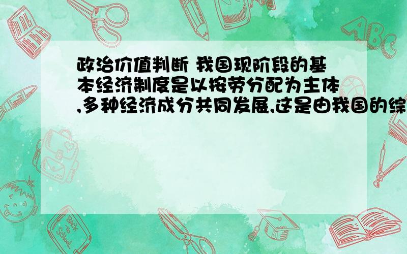 政治价值判断 我国现阶段的基本经济制度是以按劳分配为主体,多种经济成分共同发展,这是由我国的综合国