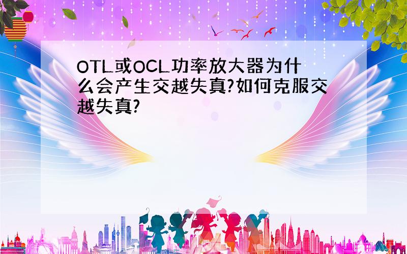 OTL或OCL功率放大器为什么会产生交越失真?如何克服交越失真?