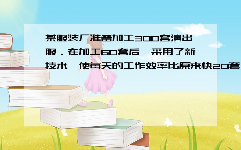 某服装厂准备加工300套演出服．在加工60套后,采用了新技术,使每天的工作效率比原来快20套,结果共用9天完成任务,求该