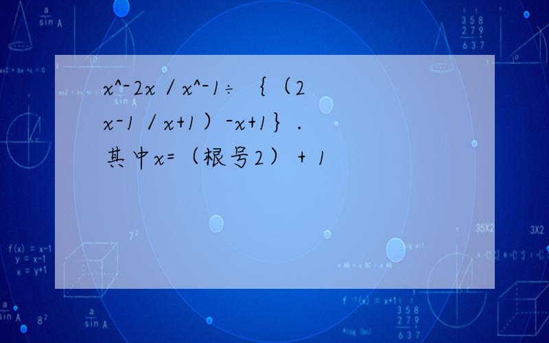 x^-2x／x^-1÷｛（2x-1／x+1）-x+1｝.其中x=（根号2）＋1