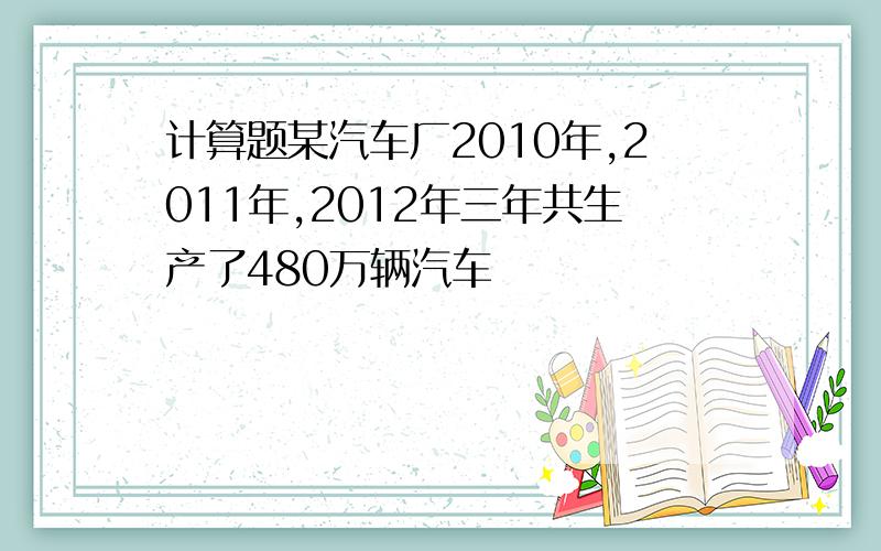 计算题某汽车厂2010年,2011年,2012年三年共生产了480万辆汽车