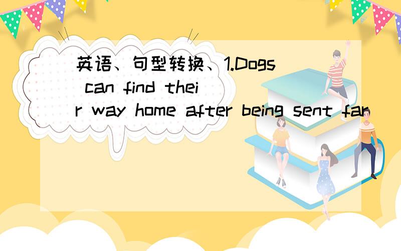 英语、句型转换、1.Dogs can find their way home after being sent far