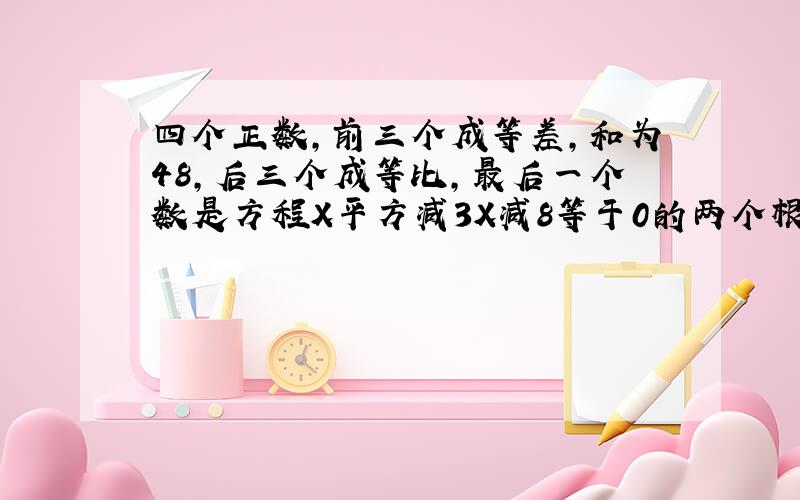 四个正数,前三个成等差,和为48,后三个成等比,最后一个数是方程X平方减3X减8等于0的两个根的平方和,求