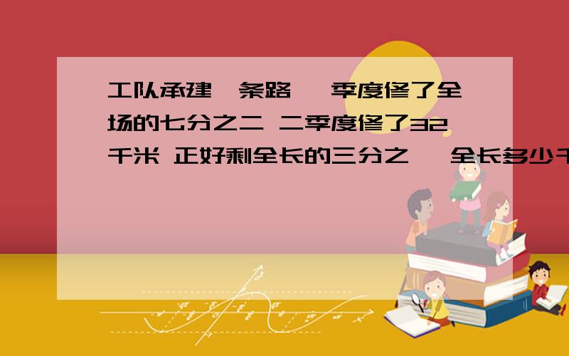 工队承建一条路 一季度修了全场的七分之二 二季度修了32千米 正好剩全长的三分之一 全长多少千米?