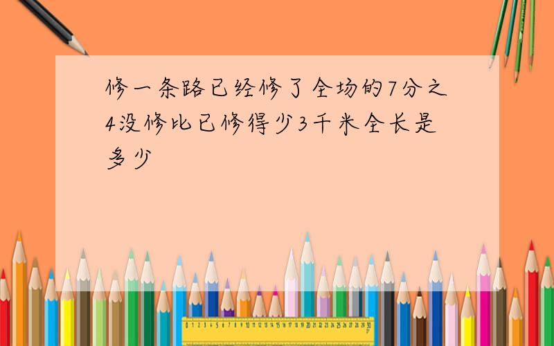 修一条路已经修了全场的7分之4没修比已修得少3千米全长是多少