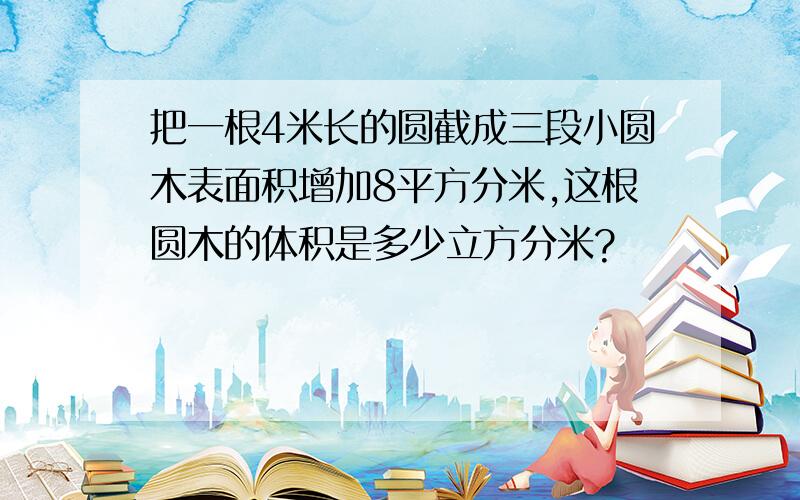 把一根4米长的圆截成三段小圆木表面积增加8平方分米,这根圆木的体积是多少立方分米?