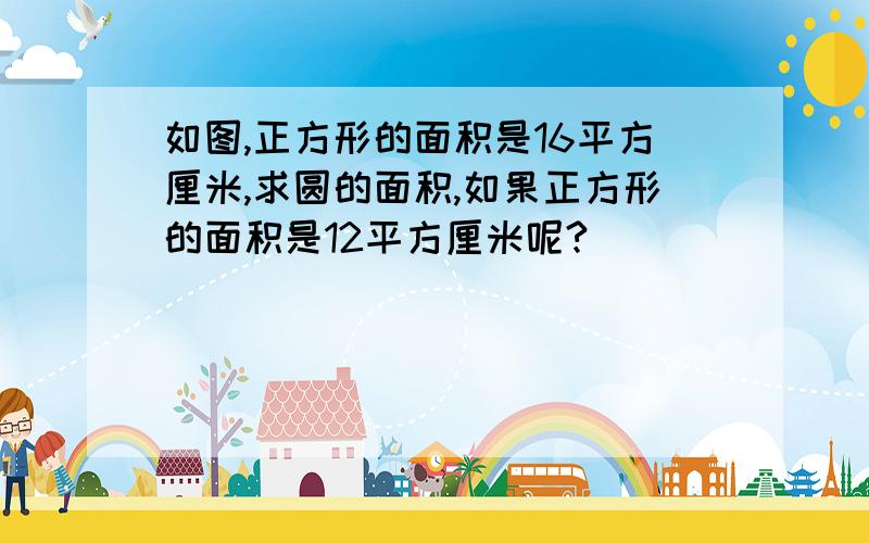 如图,正方形的面积是16平方厘米,求圆的面积,如果正方形的面积是12平方厘米呢?