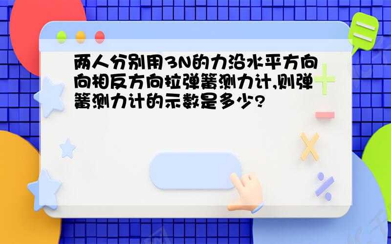 两人分别用3N的力沿水平方向向相反方向拉弹簧测力计,则弹簧测力计的示数是多少?