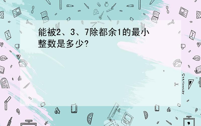 能被2、3、7除都余1的最小整数是多少?