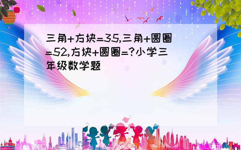 三角+方块=35,三角+圆圈=52,方块+圆圈=?小学三年级数学题