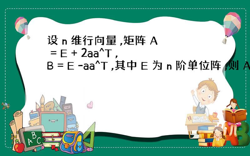 设 n 维行向量 ,矩阵 A = E + 2aa^T ,B = E -aa^T ,其中 E 为 n 阶单位阵 ,则 A