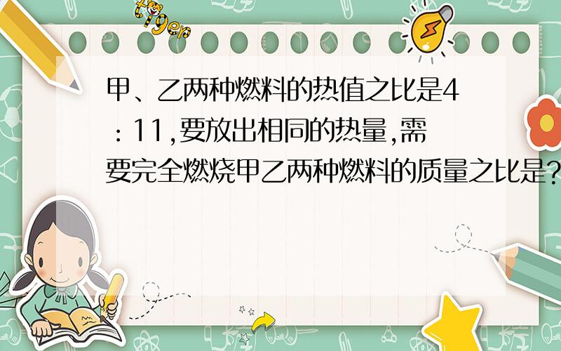 甲、乙两种燃料的热值之比是4：11,要放出相同的热量,需要完全燃烧甲乙两种燃料的质量之比是?