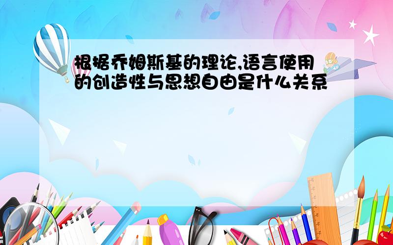 根据乔姆斯基的理论,语言使用的创造性与思想自由是什么关系