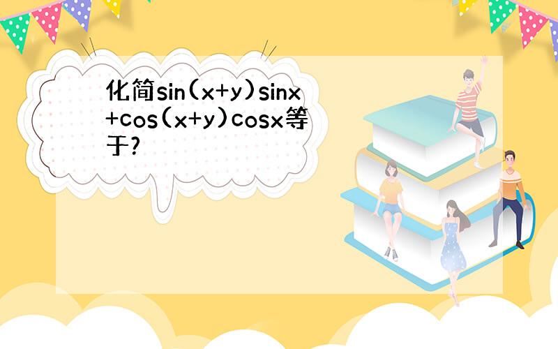 化简sin(x+y)sinx+cos(x+y)cosx等于?