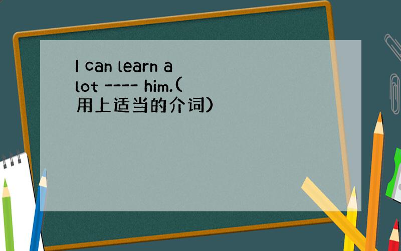 I can learn a lot ---- him.(用上适当的介词）