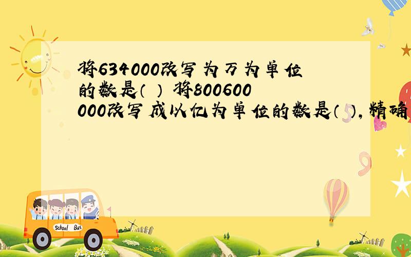 将634000改写为万为单位的数是（ ） 将800600000改写成以亿为单位的数是（ ）,精确到百分位是（ ）亿.