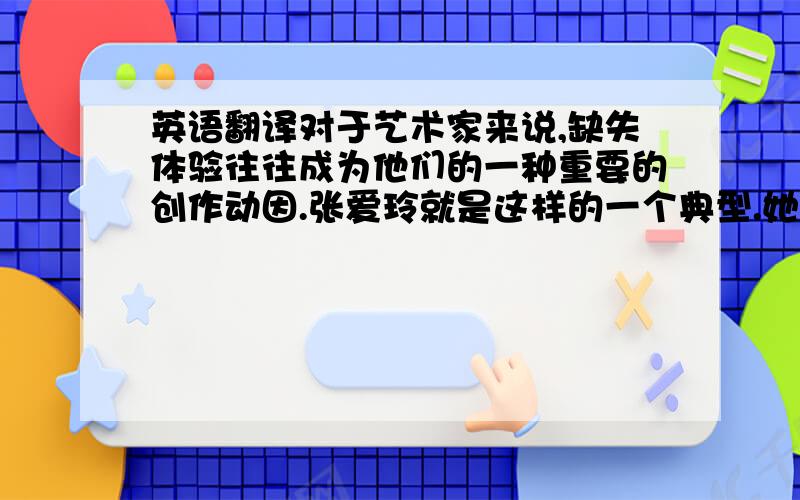 英语翻译对于艺术家来说,缺失体验往往成为他们的一种重要的创作动因.张爱玲就是这样的一个典型.她的缺失体验来自两个方面,一