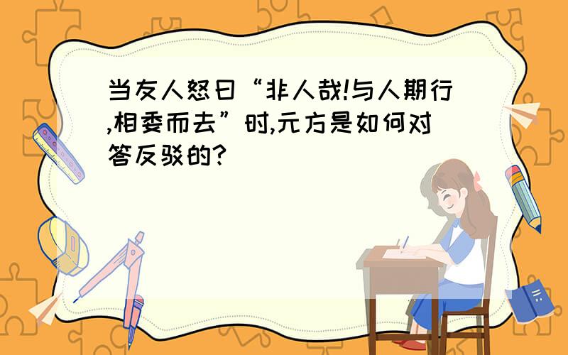 当友人怒曰“非人哉!与人期行,相委而去”时,元方是如何对答反驳的?