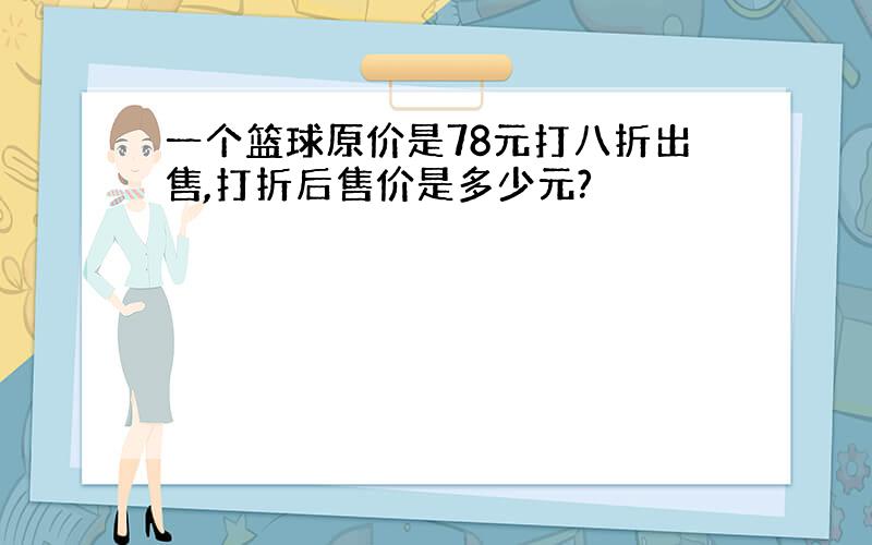 一个篮球原价是78元打八折出售,打折后售价是多少元?