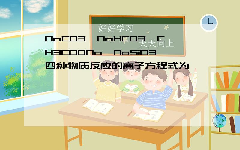 NaCO3,NaHCO3,CH3COONa,NaSiO3四种物质反应的离子方程式为