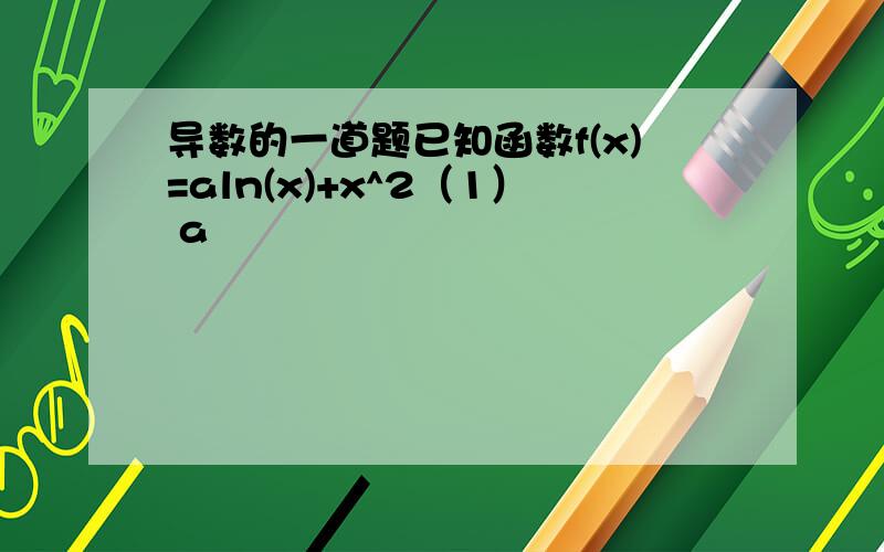 导数的一道题已知函数f(x)=aln(x)+x^2（1） a