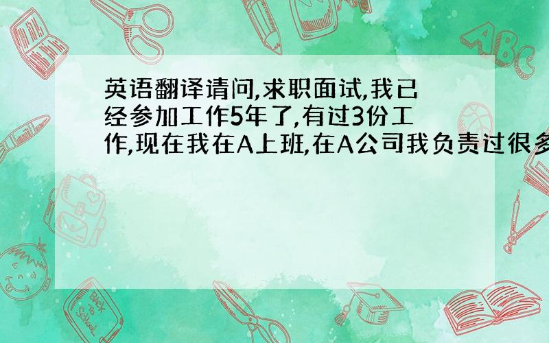 英语翻译请问,求职面试,我已经参加工作5年了,有过3份工作,现在我在A上班,在A公司我负责过很多业务,大概数来,业务a.