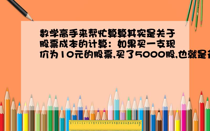 数学高手来帮忙算算其实是关于股票成本的计算：如果买一支现价为10元的股票,买了5000股,也就是花了50000元,现在股