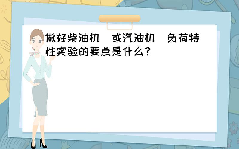 做好柴油机(或汽油机)负荷特性实验的要点是什么?