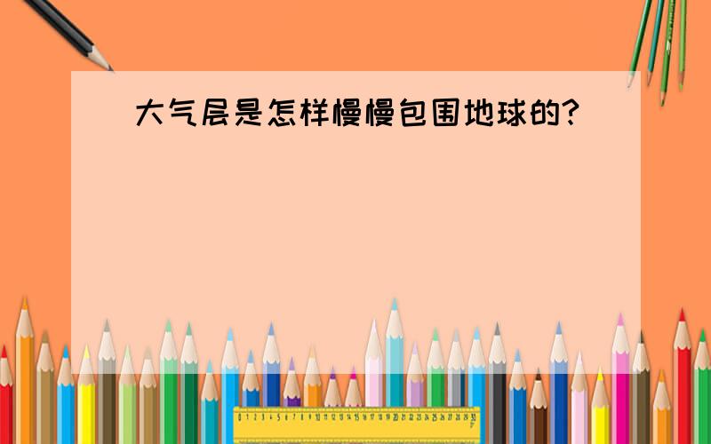 大气层是怎样慢慢包围地球的?