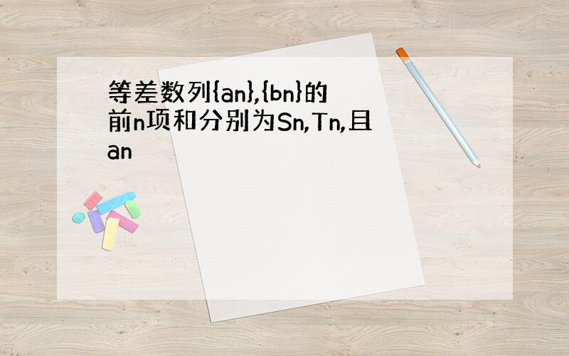 等差数列{an},{bn}的前n项和分别为Sn,Tn,且an