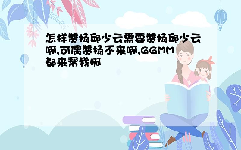 怎样赞扬邱少云需要赞扬邱少云啊,可偶赞扬不来啊,GGMM都来帮我啊