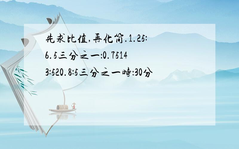 先求比值,再化简.1.25:6.5三分之一：0.75143:520.8:5三分之一时：30分