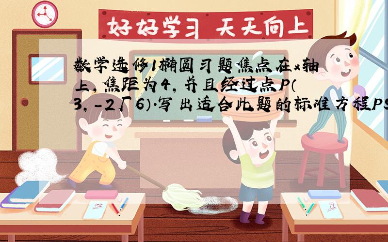 数学选修1椭圆习题焦点在x轴上,焦距为4,并且经过点P（3,-2厂6）.写出适合此题的标准方程PS：那个厂为根号.