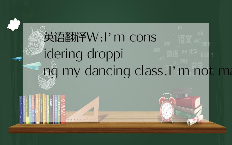 英语翻译W:I’m considering dropping my dancing class.I’m not maki