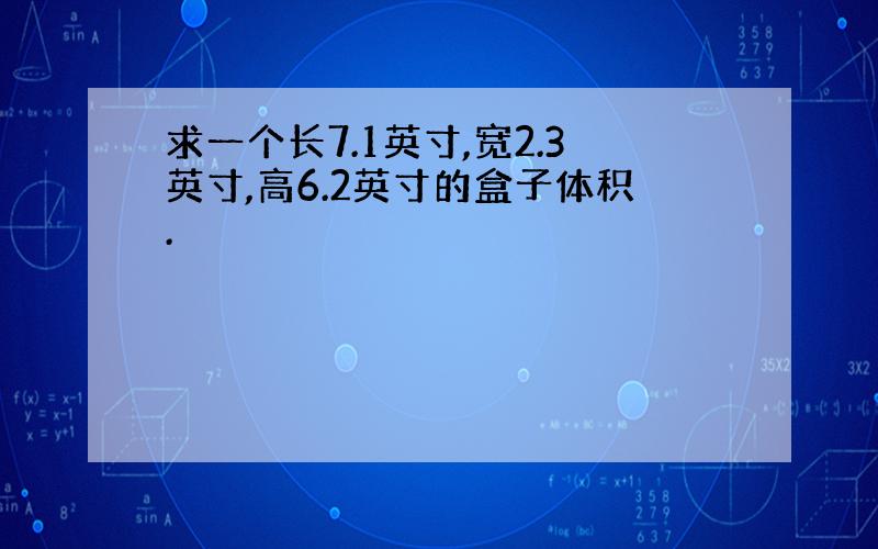 求一个长7.1英寸,宽2.3英寸,高6.2英寸的盒子体积.