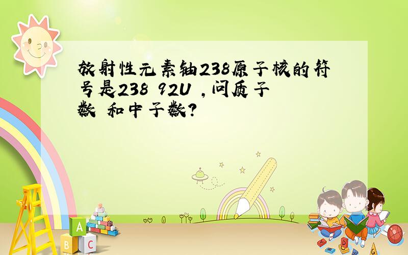 放射性元素铀238原子核的符号是238 92U ,问质子数 和中子数?