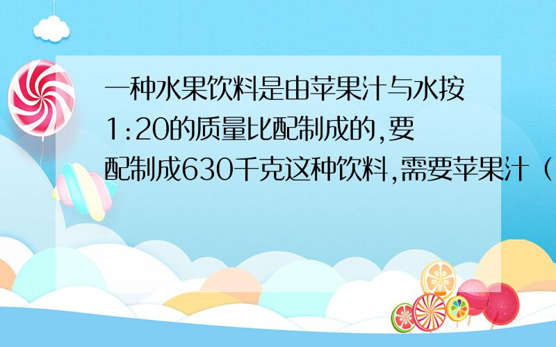 一种水果饮料是由苹果汁与水按1:20的质量比配制成的,要配制成630千克这种饮料,需要苹果汁（）千克?