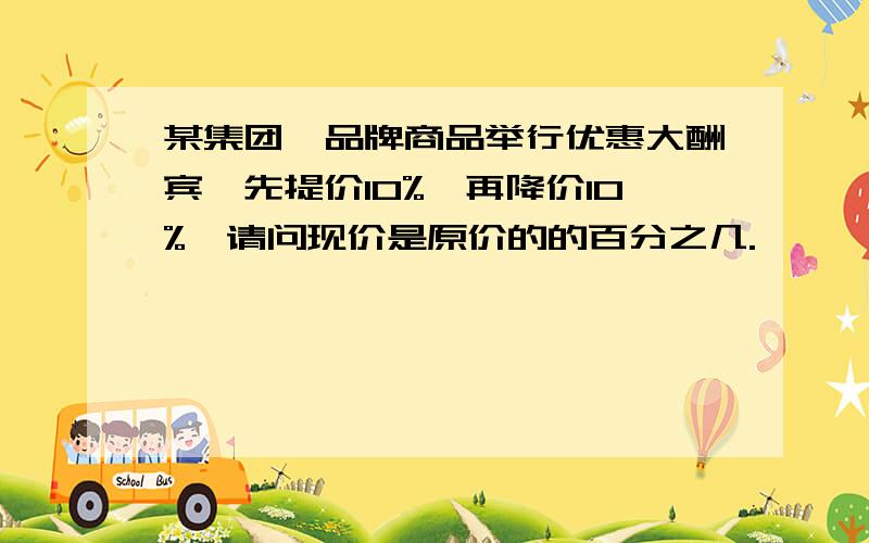 某集团一品牌商品举行优惠大酬宾,先提价10%,再降价10%,请问现价是原价的的百分之几.