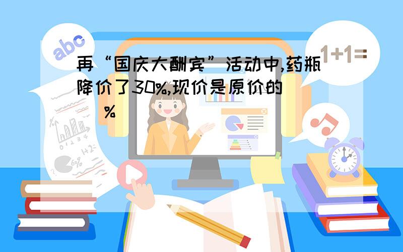 再“国庆大酬宾”活动中,药瓶降价了30%,现价是原价的（ ）%