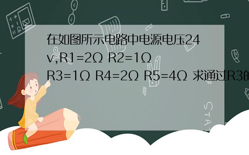 在如图所示电路中电源电压24v,R1=2Ω R2=1Ω R3=1Ω R4=2Ω R5=4Ω 求通过R3的电流